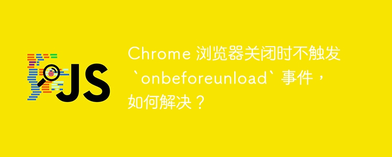 Chrome 浏览器关闭时不触发 `onbeforeunload` 事件，如何解决？