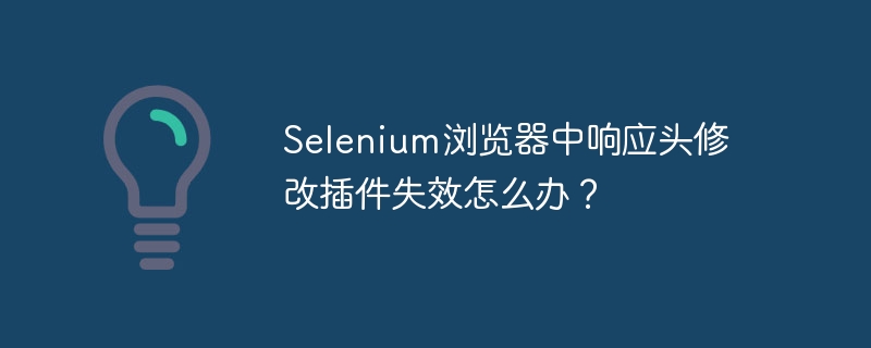 Selenium浏览器中响应头修改插件失效怎么办？