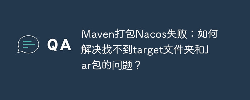 Maven打包Nacos失败：如何解决找不到target文件夹和Jar包的问题？