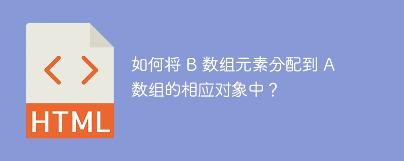 如何将 B 数组元素分配到 A 数组的相应对象中？ 
