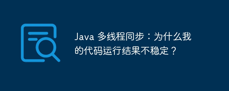 Java 多线程同步：为什么我的代码运行结果不稳定？ 
