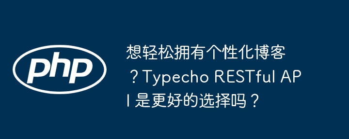 想轻松拥有个性化博客？Typecho RESTful API 是更好的选择吗？