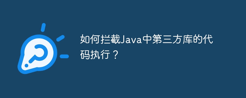 如何拦截Java中第三方库的代码执行？