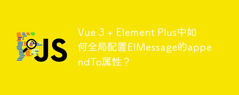 Vue 3 + Element Plus中如何全局配置ElMessage的appendTo属性？