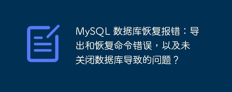 MySQL 数据库恢复报错：导出和恢复命令错误，以及未关闭数据库导致的问题？