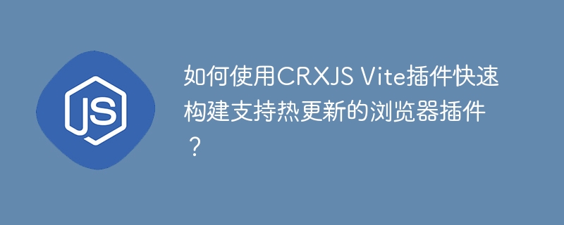 如何使用CRXJS Vite插件快速构建支持热更新的浏览器插件？
