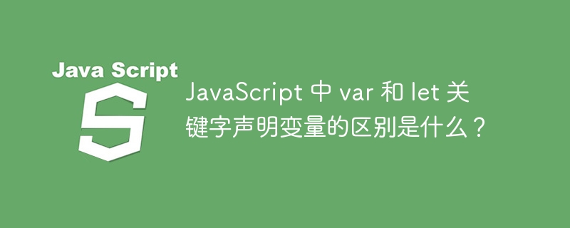 JavaScript 中 var 和 let 关键字声明变量的区别是什么？