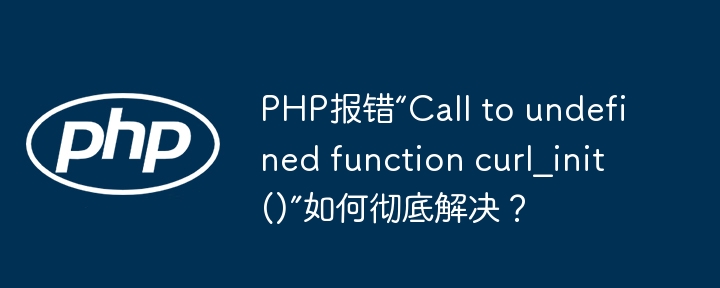 PHP报错“Call to undefined function curl_init()”如何彻底解决？