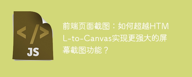 前端页面截图：如何超越HTML-to-Canvas实现更强大的屏幕截图功能？