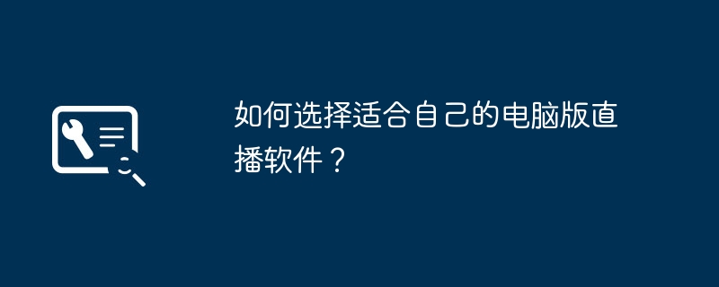 如何选择适合自己的电脑版直播软件？