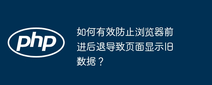 如何有效防止浏览器前进后退导致页面显示旧数据？