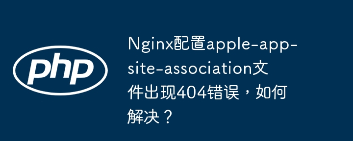 Nginx配置apple-app-site-association文件出现404错误，如何解决？