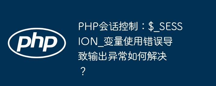 PHP会话控制：$_SESSION_变量使用错误导致输出异常如何解决？