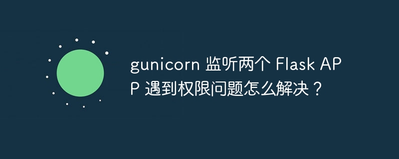 gunicorn 监听两个 Flask APP 遇到权限问题怎么解决？