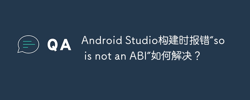 Android Studio构建时报错“so is not an ABI”如何解决？