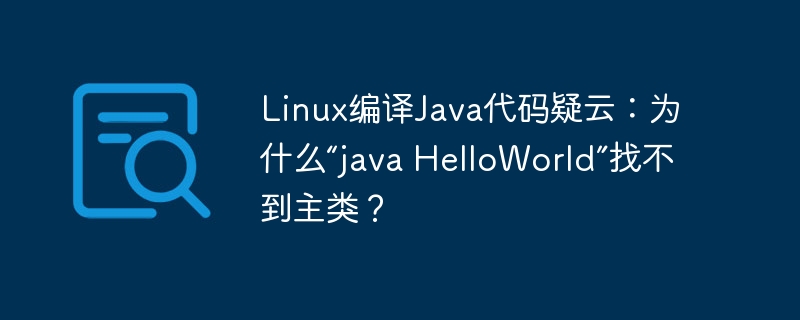 Linux编译Java代码疑云：为什么“java HelloWorld”找不到主类？