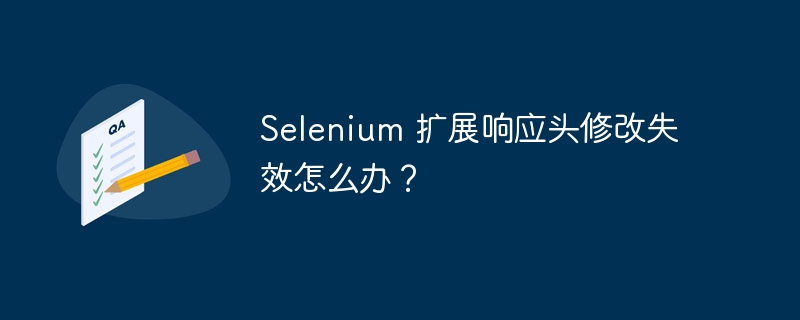 Selenium 扩展响应头修改失效怎么办？