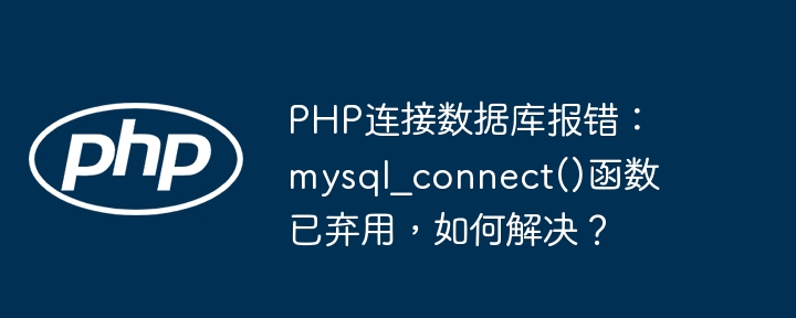 PHP连接数据库报错：mysql_connect()函数已弃用，如何解决？