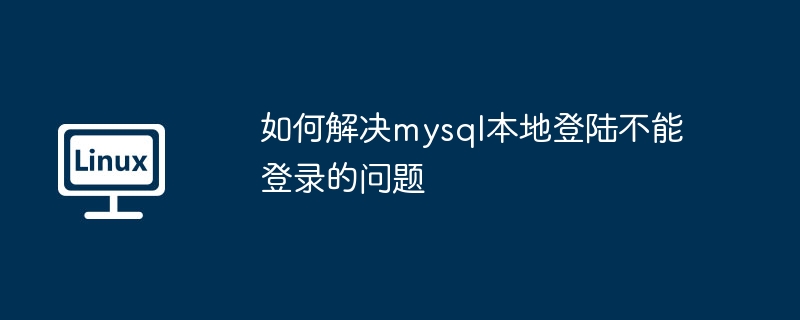 如何解决mysql本地登陆不能登录的问题