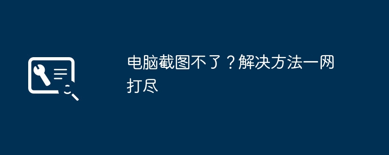 电脑截图不了？解决方法一网打尽