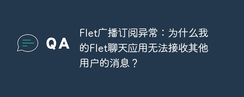 Flet广播订阅异常：为什么我的Flet聊天应用无法接收其他用户的消息？