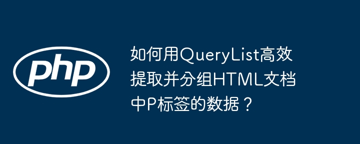 如何用QueryList高效提取并分组HTML文档中P标签的数据？