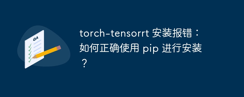 torch-tensorrt 安装报错：如何正确使用 pip 进行安装？