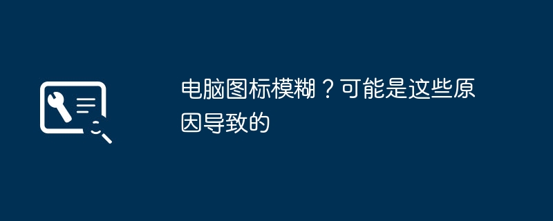 电脑图标模糊？可能是这些原因导致的