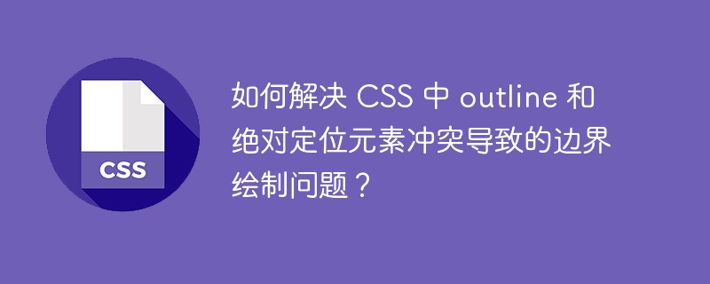 如何解决 CSS 中 outline 和绝对定位元素冲突导致的边界绘制问题？