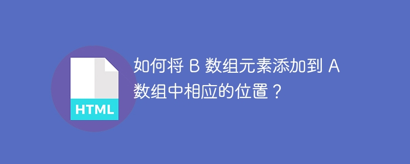 如何将 B 数组元素添加到 A 数组中相应的位置？ 
