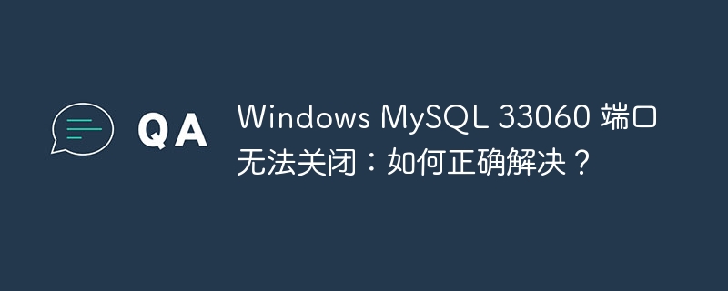 Windows MySQL 33060 端口无法关闭：如何正确解决？