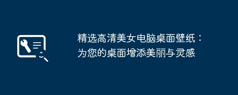 精选高清美女电脑桌面壁纸：为您的桌面增添美丽与灵感