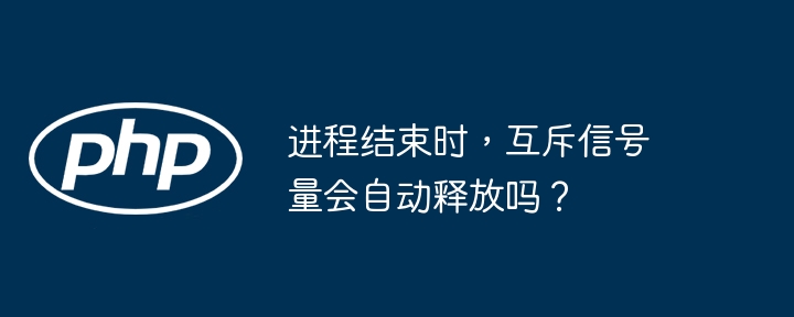 进程结束时，互斥信号量会自动释放吗？