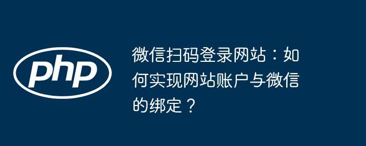 微信扫码登录网站：如何实现网站账户与微信的绑定？