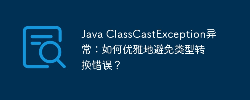 Java ClassCastException异常：如何优雅地避免类型转换错误？