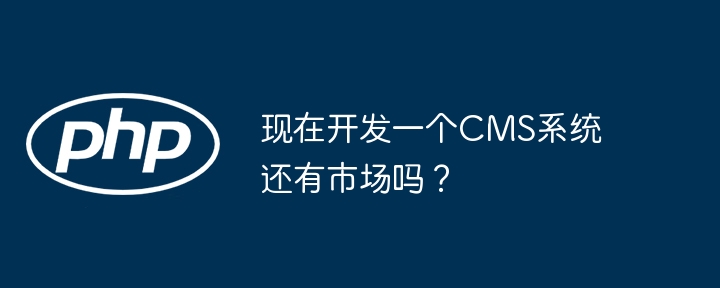 现在开发一个CMS系统还有市场吗？