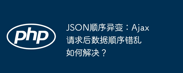 JSON顺序异变：Ajax请求后数据顺序错乱如何解决？