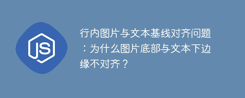 行内图片与文本基线对齐问题：为什么图片底部与文本下边缘不对齐？