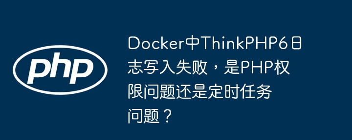 Docker中ThinkPHP6日志写入失败，是PHP权限问题还是定时任务问题？