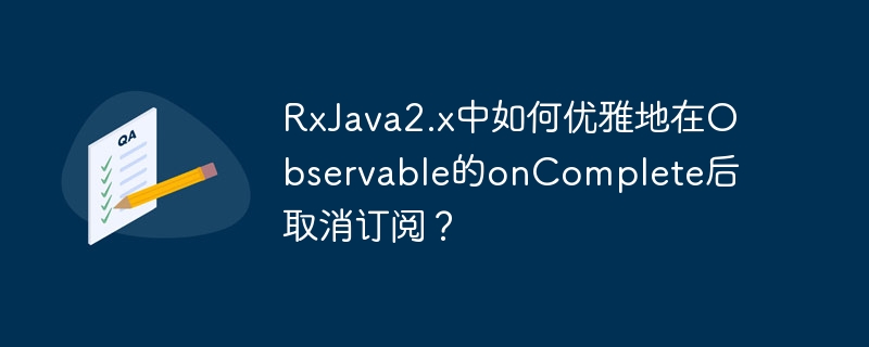 RxJava2.x中如何优雅地在Observable的onComplete后取消订阅？