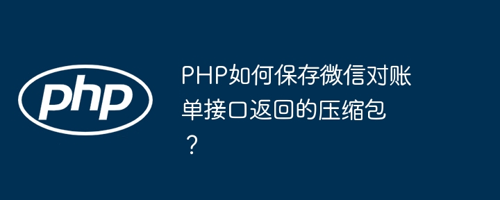 PHP如何保存微信对账单接口返回的压缩包？