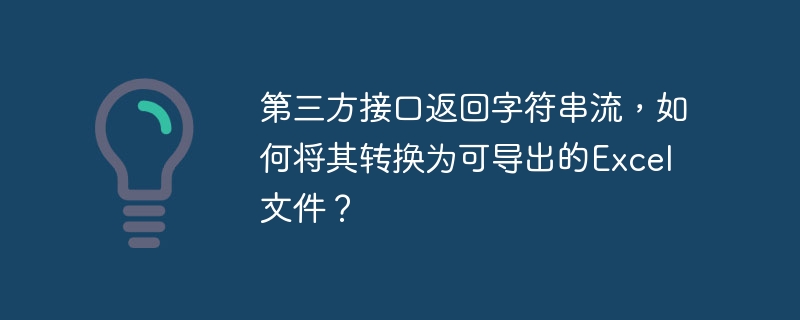 第三方接口返回字符串流，如何将其转换为可导出的Excel文件？