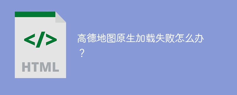 高德地图原生加载失败怎么办？ 
