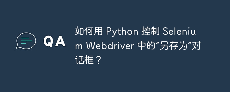 如何用 Python 控制 Selenium Webdriver 中的“另存为”对话框？