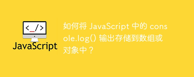 如何将 JavaScript 中的 console.log() 输出存储到数组或对象中？