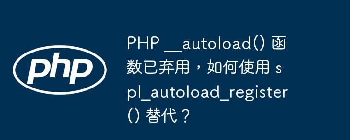 PHP __autoload() 函数已弃用，如何使用 spl_autoload_register() 替代？