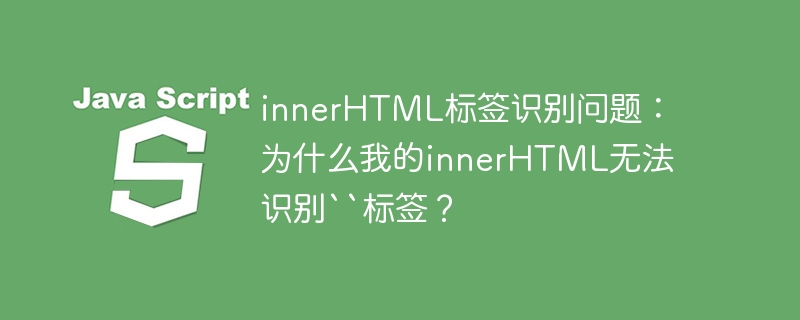 innerHTML标签识别问题：为什么我的innerHTML无法识别``标签？