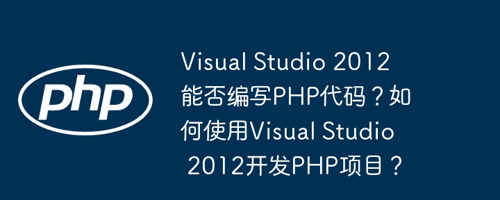 Visual Studio 2012 能否编写PHP代码？如何使用Visual Studio 2012开发PHP项目？