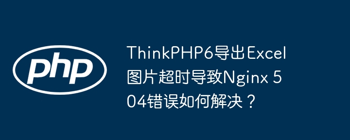 ThinkPHP6导出Excel图片超时导致Nginx 504错误如何解决？