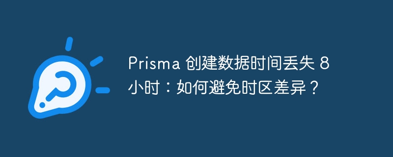 Prisma 创建数据时间丢失 8 小时：如何避免时区差异？